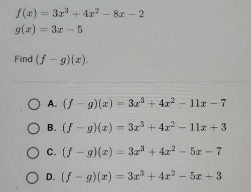 Need Help!

f(x) = 3x3 + 4x2 – 8x – 2g(x) = 3x - 5 Find (f - g)(x). A. (f - g)(x) = 3x3 + 4x2 – 11