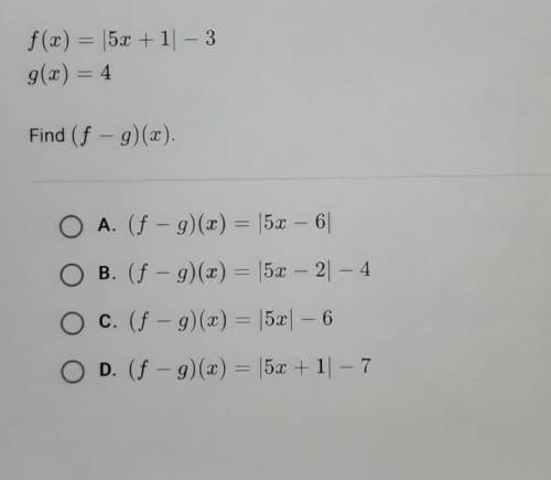 F(x) = 15x +11 - 3

g(x) = 4 Find (f - g)(x). A. (f - g)(x) = |5x – 6| B. (f - g)(x) = |5x – 2| –