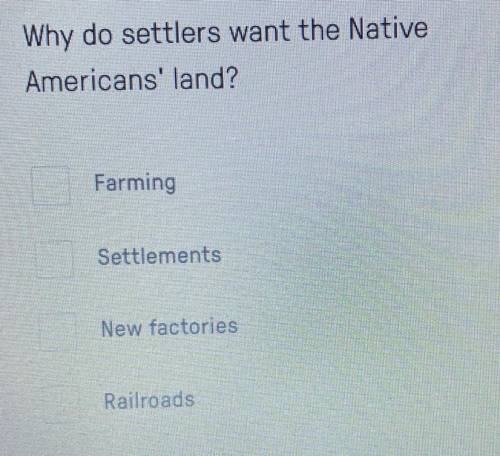 Why do settlers want the Native

Americans' land?
Farming
Settlements
New factories
Railroads