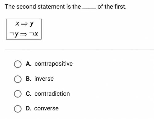 The second statement is the _____ of the first.

A. contrapositive 
B. inverse 
C. contradiction