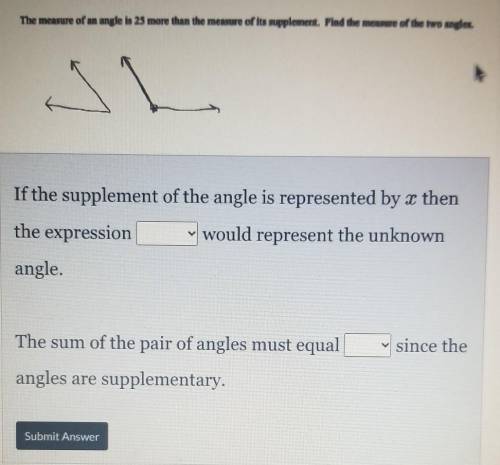 The measure of an angle is 25 more than the measure of its supplement. Find the measure of the two