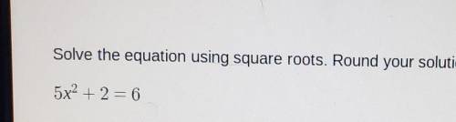Solve the equation using square roots. Round your solutions to the nearest hundredth. 5x2 + 2 = 6