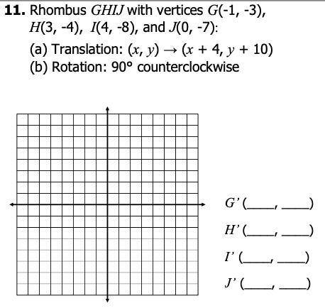 Rhombus ghij with vertices G (-1,-3) H(3,-4) I(4,-8) j(0,-7). translation(x,y)-(x+4,y+10). rotation