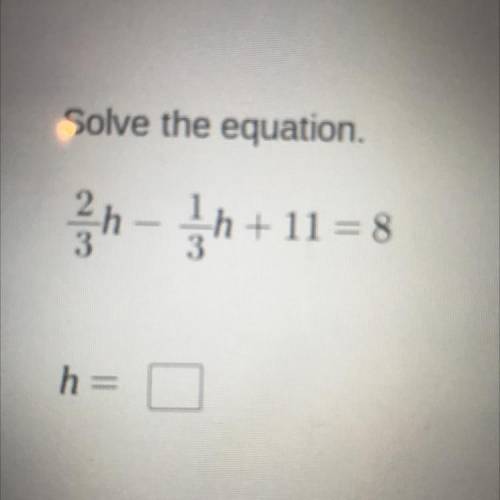 Solve the equation.
2/3h-1/3h+11=8