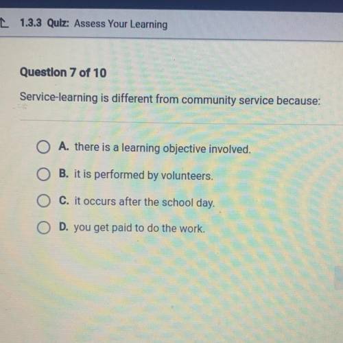 Question 7 of 10

Service-learning is different from community service because
A. there is a learn