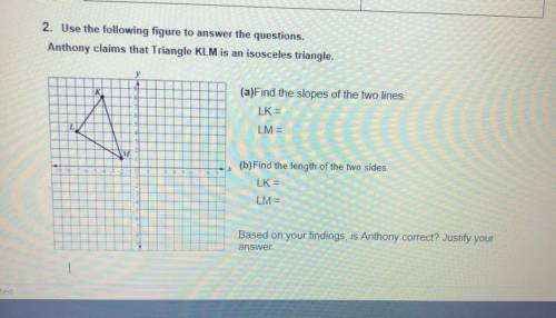 2. Use the following figure to answer the questions.

Anthony claims that Triangle KLM is an isosc