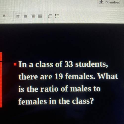 In a class of 33 students, there are 19 females. What is the ratio of makes to females in the class
