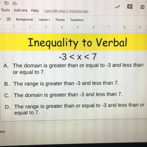 Inequality to Verbal

-3 < x < 7
A. The domain is greater than or equal to -3 and less than