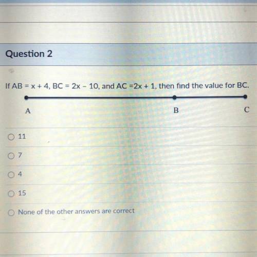 If AB = x + 4, BC = 2x - 10, and AC = 2x + 1, then find the value for BC.

11
7
4
15
None of the o