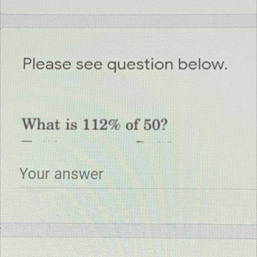 Please see question below.

What is 112% of 50?
2
Your answer
Please see question below.