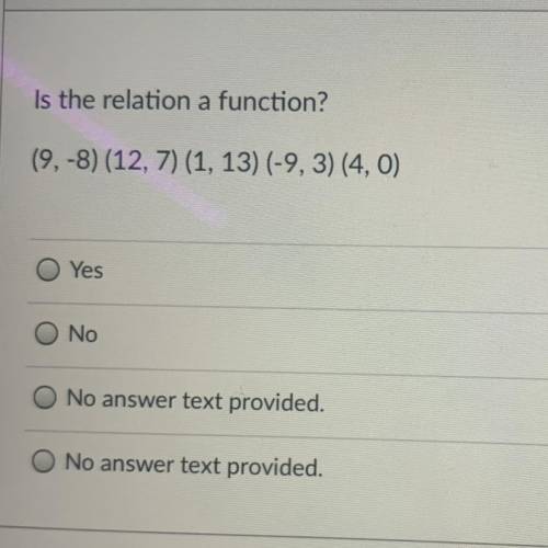 Is the relation a function?

(9,-8) (12, 7) (1, 13) (-9, 3) (4, 0)
Yes
No
No answer text provided.