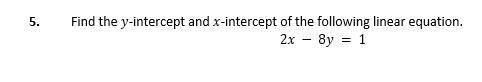 Find the y-intercept and x-intercept of the following linear equation.
2x - 8y = 1