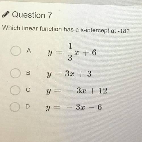Which linear function has a x-intercept at -18?

A
1
y = -x + 6
3
B
y = 3x + 3
O
С
y =
32 + 12
y =