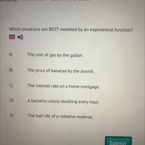 Which situations are BEST modeled by an exponential function?

A)
The cost of gas by the gallon.
B