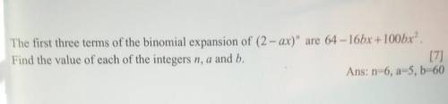 The first three terms of the binomial expansion of (2 – ax) are 64 – 16bx +100bx?.

Find the valu