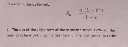 The sum of the 112th term of the geometric series is 256 and the common ratio is 3/4. Find the firs