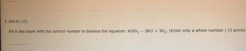 2.(04.01 LC)

Fill in the blank with the correct number to balance the equation: KClO3 - 2KCI + 30