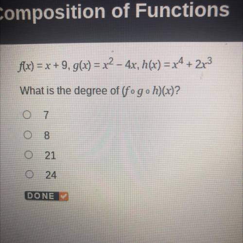 F(x) = x + 9, g(x) = x^2 - 4x, h(x) = x^4 + 2x^3

What is the degree of (fogoh)(x)?
7
8
21
24