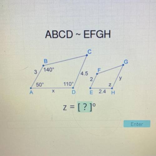 ABCD ~ EFGH

C
B
140°
3
F
4.5
2.
50°
110°
Z
A
х
D
E 2.4
H
z = [? ]