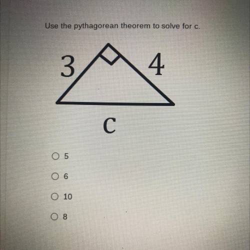 Use the pythagorean theorem to solve for c.

3
4
С
O 5
O 6
O 10
Can anyone help me pleaseee