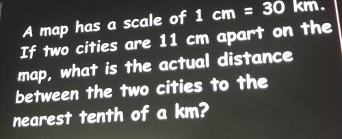 A map has a scale of 1 cm = 30 km . If two cities are 11 cm apart on the map, what is the actual di