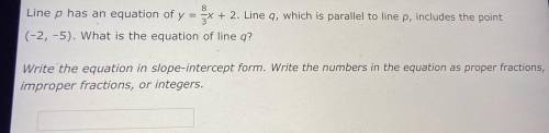 Line p has an equation of y=8/3x+2. Line q, which is parallel to p, includes the point (-2,-5). Wha