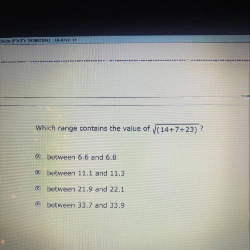 Which range contains the value of sqrt(14+7+23)

A. Between 6.6 and 6.8
B. Between 11.1 and 11.3
C