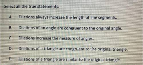 1.

I
Select all the true statements.
I
Dilations always increase the length of line segments.
B.