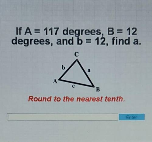 If A = 117 degrees, B = 12 degrees, and b = 12, find a. Round to the nearest tenth.