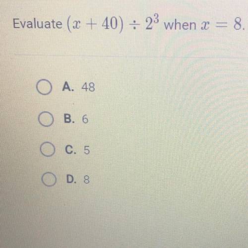 Evaluate (x +40) + 23 when x = 8.
A. 48
B. 6
C. 5
D. 8
pls help asap