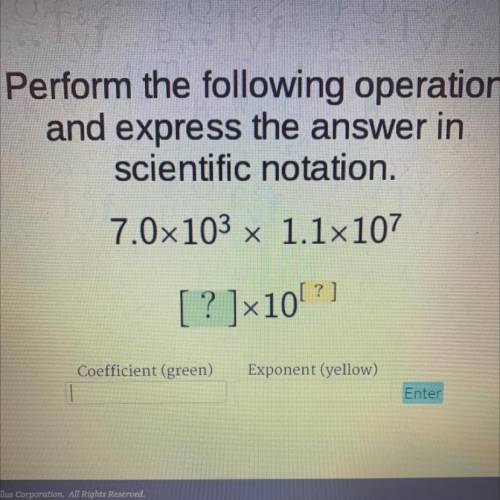 Perform the following operation

and express the answer in
scientific notation.
7.0x103 x 1.1x107