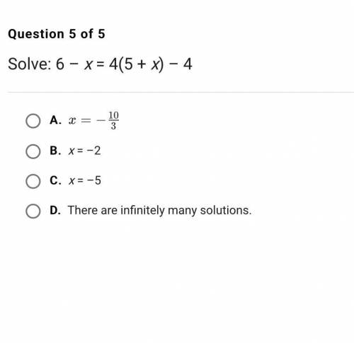 Solve: 6 – x = 4(5 + x) – 4

A.
x
=
−
1
0
3
x=− 
3
10
 
B.
x = –2
C.
x = –5
D.
There are infinite