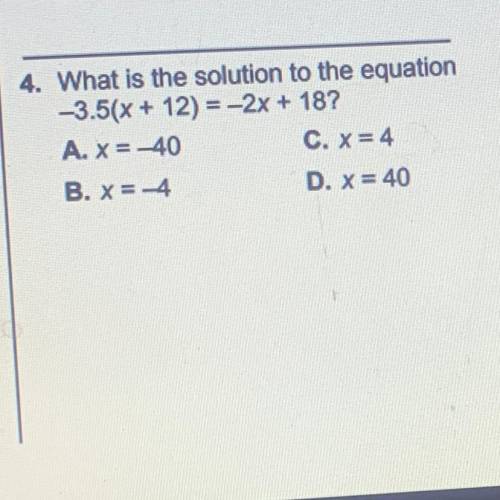 4. What is the solution to the equation

-3.5(x + 12) = -2x + 18?
A. X = -40
C. X=4
B. X=-4
D. X=
