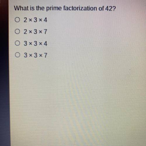 What is the prime factorization of 42?

O 2x 3x4
o 2x3x7
O 3x3 x4
O 3x3x7
HELP PLEASEEE I WILL GIV
