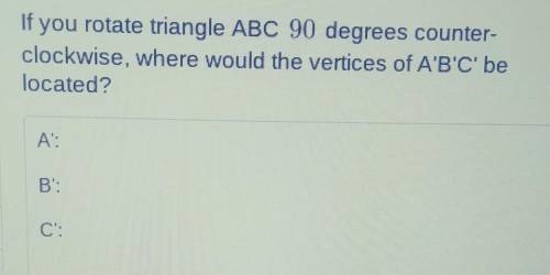 If you rotate triangle ABC 90 degrees counter- clockwise, where would the vertices of A'B'C' be loc