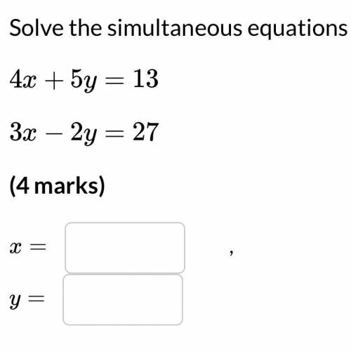 Solve the simultaneous equations:
4x + 5y = 13
3x - 2y = 27
x=
y=