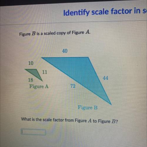 Figure B is a scaled copy of Figure A.

40
10
11
44
18
Figure A
72
Figure B
What is the scale fact