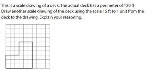 This is a scale drawing of a deck. The actual deck has a perimeter of 120 ft.

Draw another scale