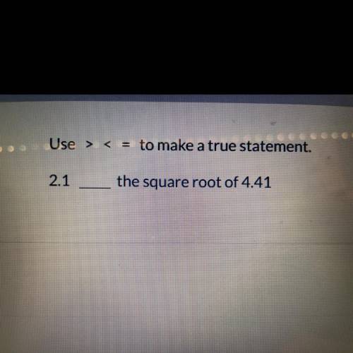Use <,>,= to make a true statement 
2.1___ the square root of 4.41