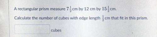 A rectangular prism measure 7 1 /2 cm by 12 cm by 15 1/2 cm.

Calculate the number of cubes with e