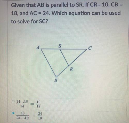 Given that AB is parallel to SR. If CR= 10, CB =

18, and AC = 24. Which equation can be used
to s