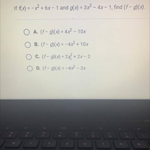 If f(x) = - x2 + 6x - 1 and g(x) = 3x2 - 4x - 1, find (f - g)(x).

O A. (f- g)(x) = 4x2 - 10x
O B.