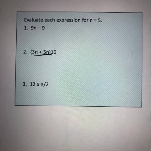 Evaluate each expression for n = 5.
1. 9n - 9
2. (3n + 5n)10
3. 12 x n/2