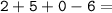 \tt 2 + 5 + 0 - 6 =