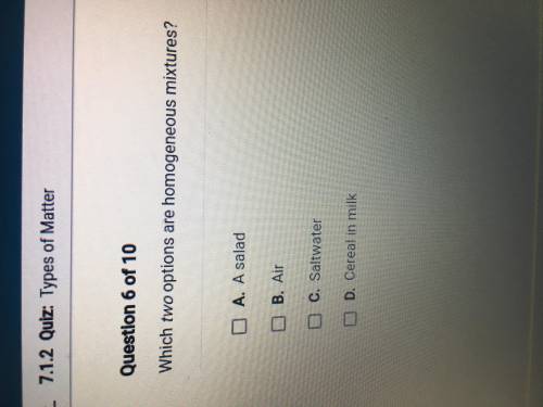 Which two options are homogenous

mixtures?
A.a salad
B. air 
C. Salt water
D. Cereal In Milk