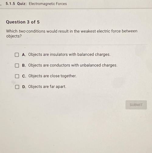PLEASE HELP!!! 
Which two conditions would result in the weakest electric force between objects?