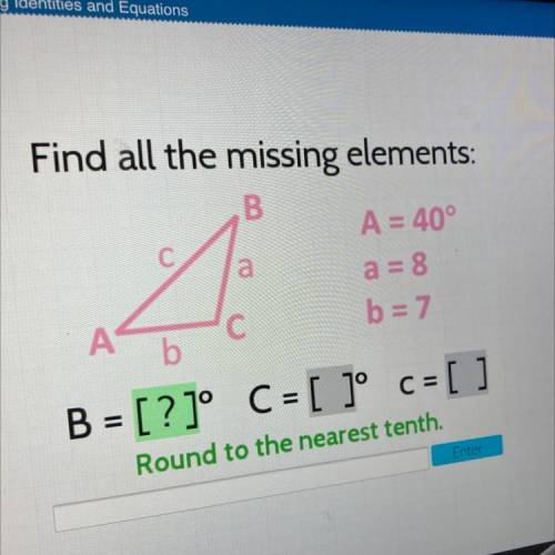 Find all the missing elements:

B
a
A = 40°
a = 8
b = 7
A
C
b
B = [?]° C = [ ]° c =
C=[ ]
Round to