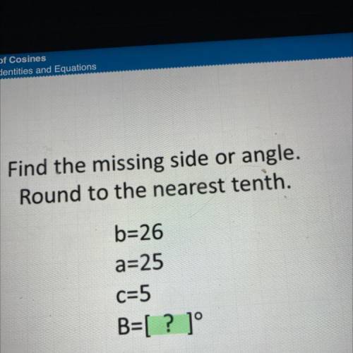 Find the missing side or angle.

Round to the nearest tenth.
b=26
a=25
c=5
B=[? ]°