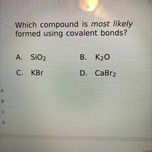 Which compound is most likely

formed using covalent bonds?
A.SiO2
B. K2O
C. KBr
D. CaBr2
