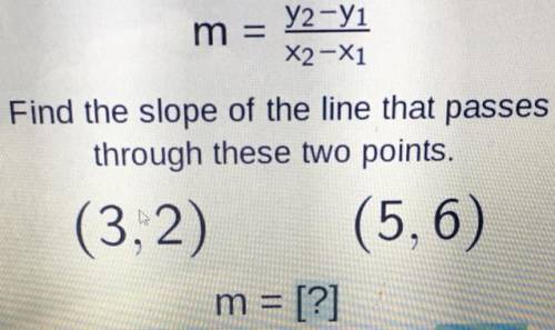 Help!!!

m =
y2-yi
X2-X1
Find the slope of the line that passes
through these two points.
(3,2) (5